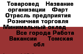 Товаровед › Название организации ­ Фарт › Отрасль предприятия ­ Розничная торговля › Минимальный оклад ­ 15 000 - Все города Работа » Вакансии   . Томская обл.